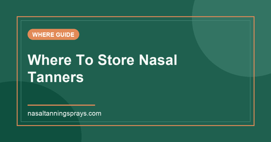 Guide titled 'Where To Store Nasal Tanners' on green background.
